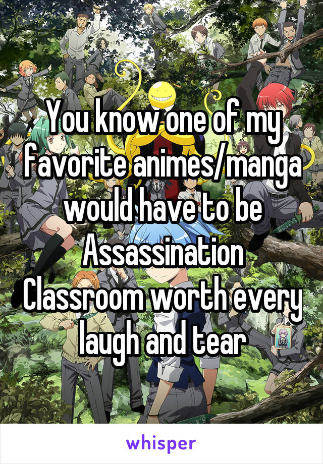 You know one of my favorite animes/manga would have to be Assassination Classroom worth every laugh and tear