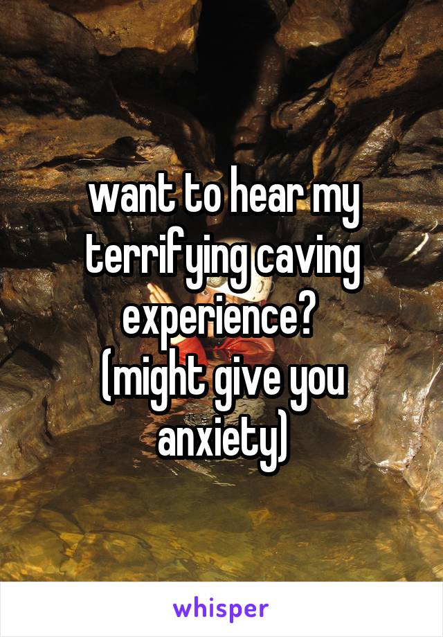 want to hear my terrifying caving experience? 
(might give you anxiety)