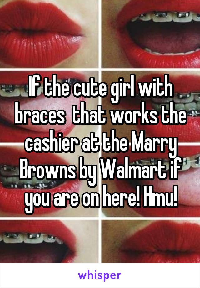 If the cute girl with braces  that works the cashier at the Marry Browns by Walmart if you are on here! Hmu!