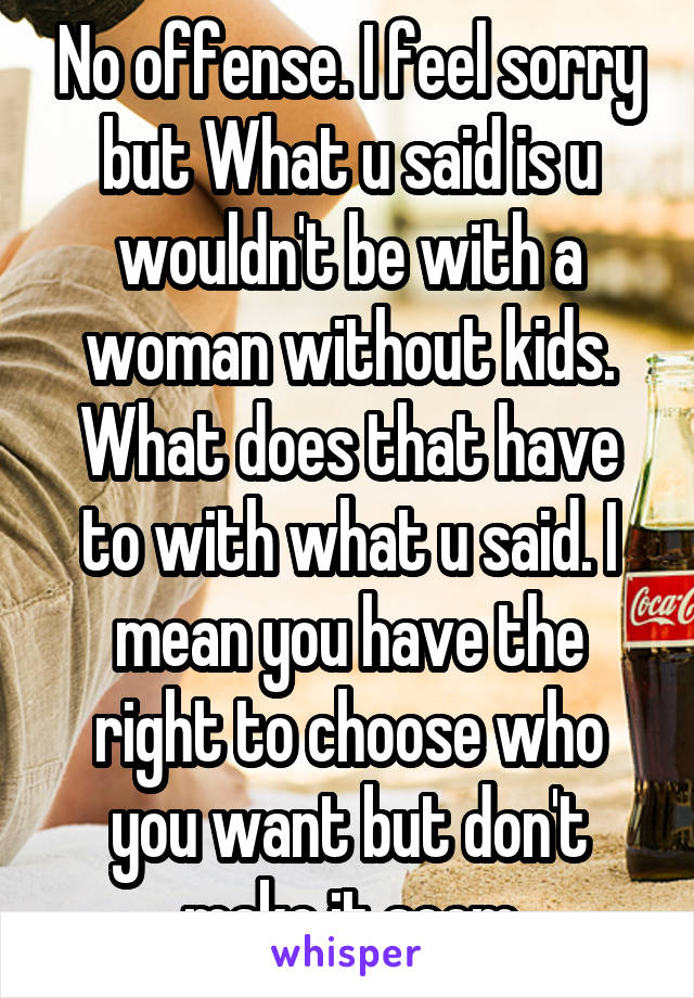 No offense. I feel sorry but What u said is u wouldn't be with a woman without kids. What does that have to with what u said. I mean you have the right to choose who you want but don't make it seem