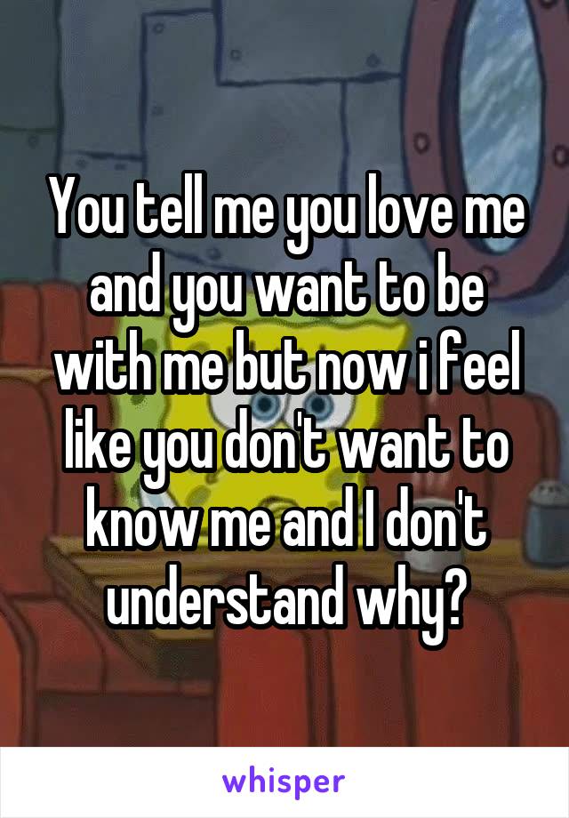 You tell me you love me and you want to be with me but now i feel like you don't want to know me and I don't understand why?