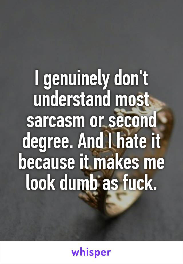 I genuinely don't understand most sarcasm or second degree. And I hate it because it makes me look dumb as fuck.