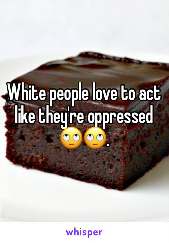 White people love to act like they're oppressed 🙄🙄.  