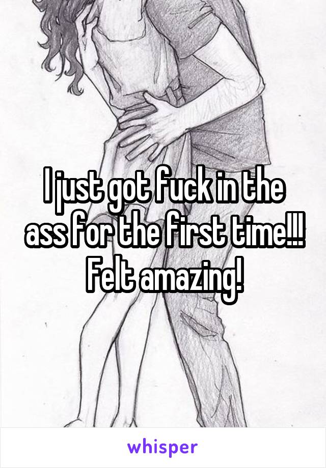 I just got fuck in the ass for the first time!!! Felt amazing!