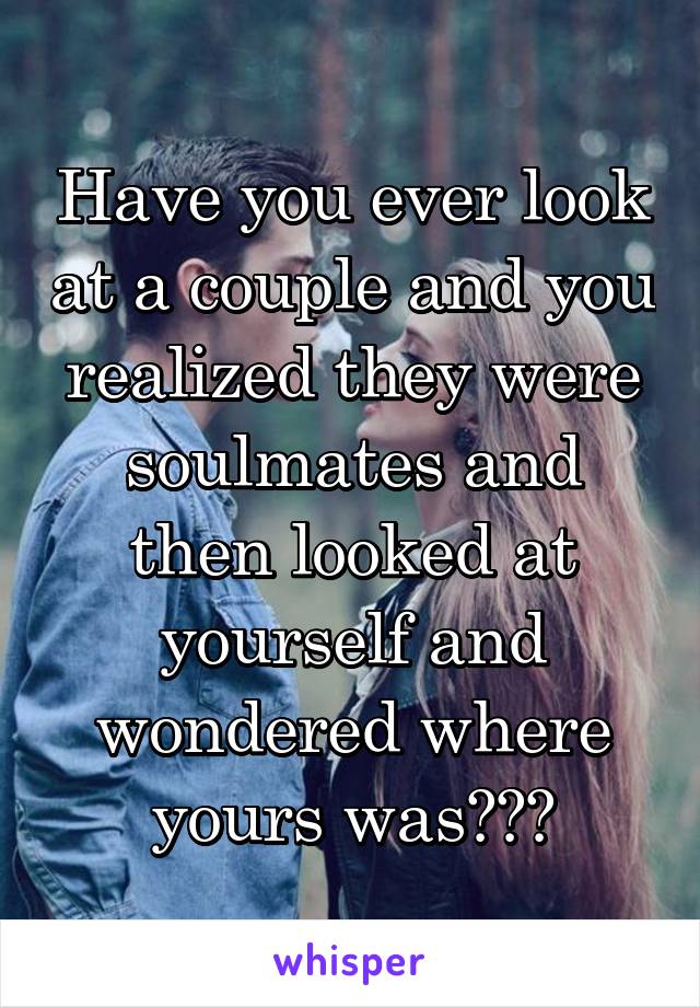 Have you ever look at a couple and you realized they were soulmates and then looked at yourself and wondered where yours was???