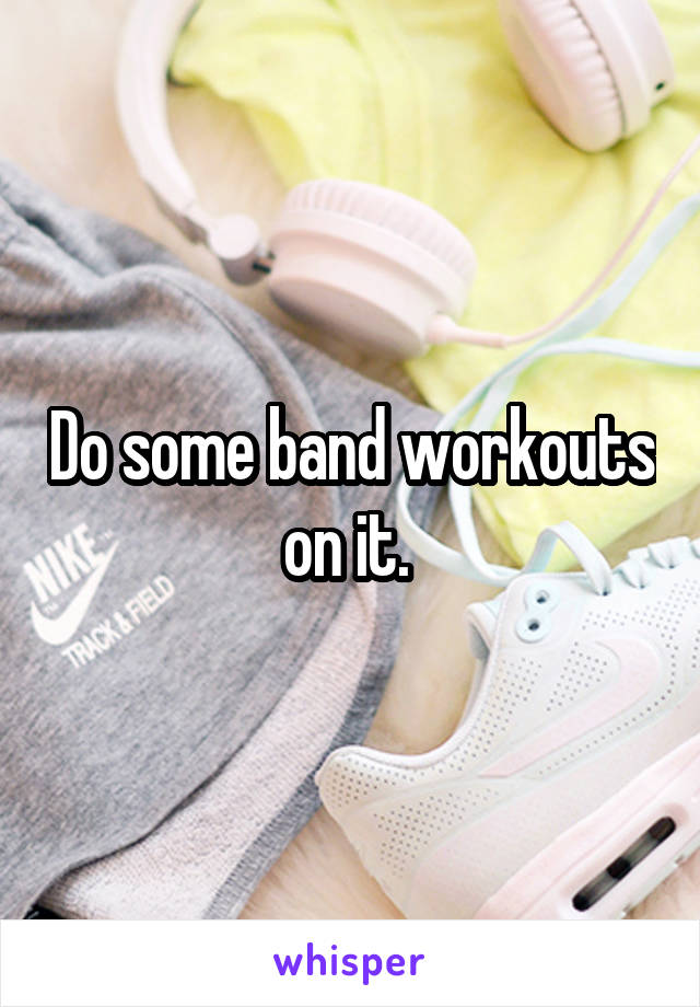 Do some band workouts on it. 