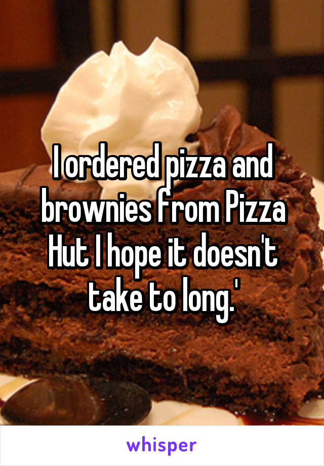 I ordered pizza and brownies from Pizza Hut I hope it doesn't take to long.'