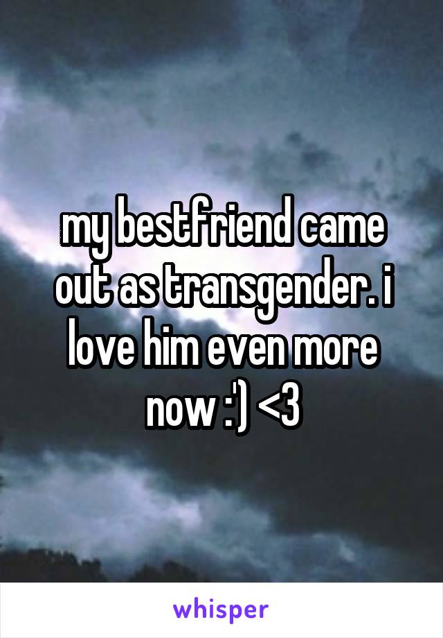 my bestfriend came out as transgender. i love him even more now :') <3