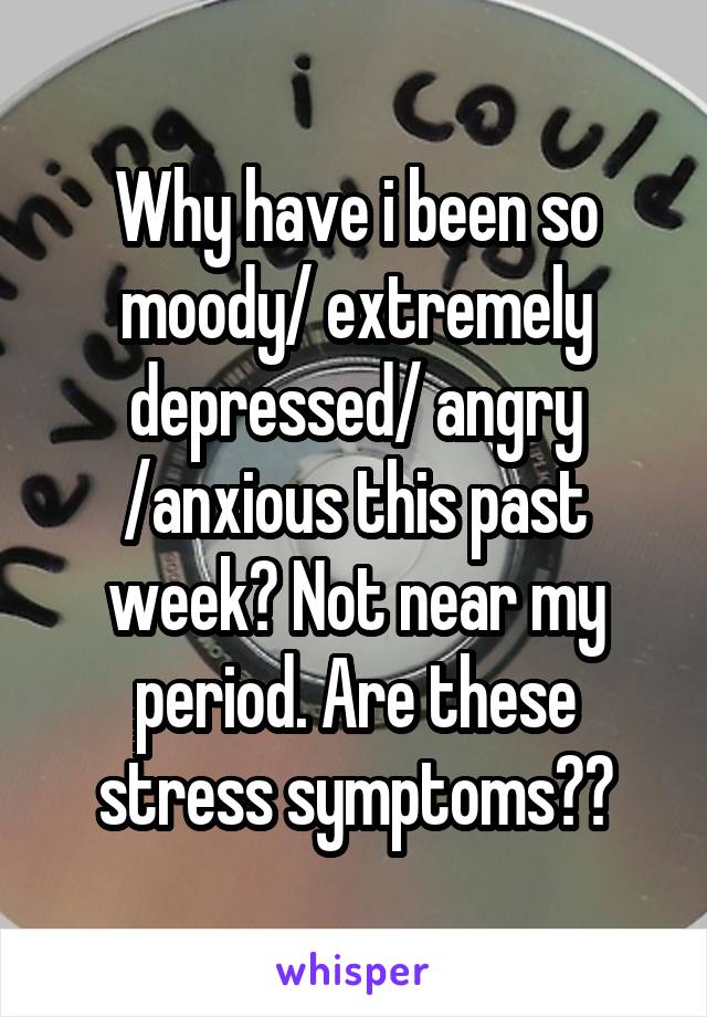 Why have i been so moody/ extremely depressed/ angry /anxious this past week? Not near my period. Are these stress symptoms??