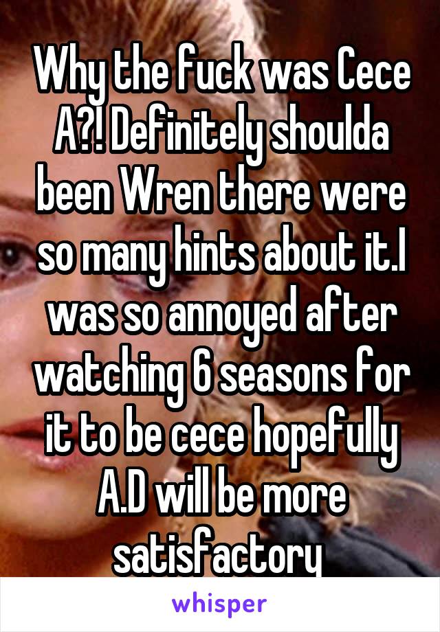 Why the fuck was Cece A?! Definitely shoulda been Wren there were so many hints about it.I was so annoyed after watching 6 seasons for it to be cece hopefully A.D will be more satisfactory 