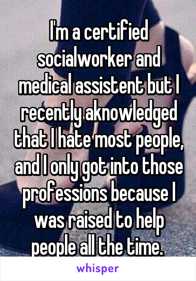 I'm a certified socialworker and medical assistent but I recently aknowledged that I hate most people, and I only got into those professions because I was raised to help people all the time. 