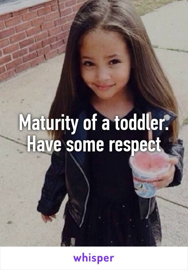 Maturity of a toddler. Have some respect