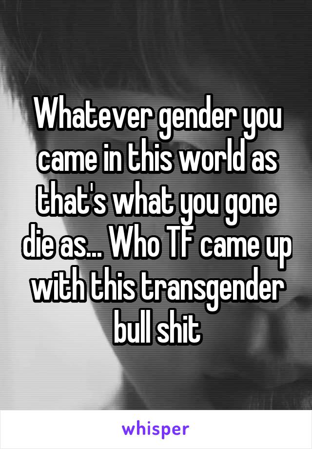 Whatever gender you came in this world as that's what you gone die as... Who TF came up with this transgender bull shit