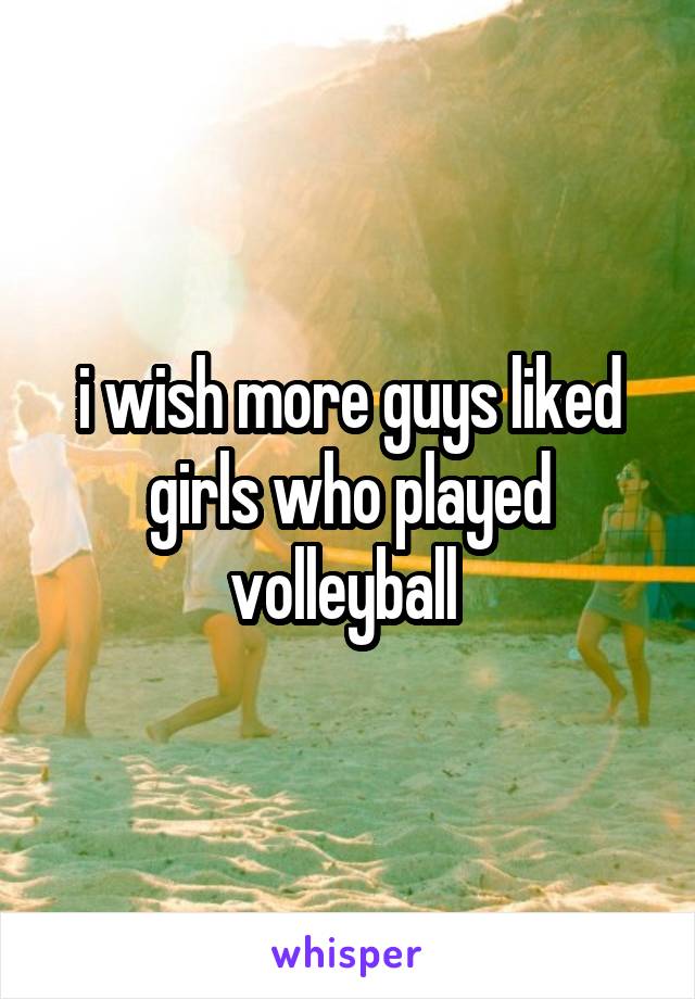 i wish more guys liked girls who played volleyball 