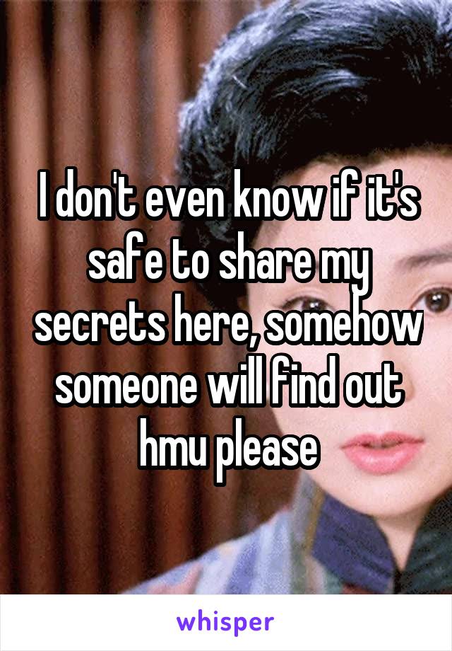 I don't even know if it's safe to share my secrets here, somehow someone will find out hmu please