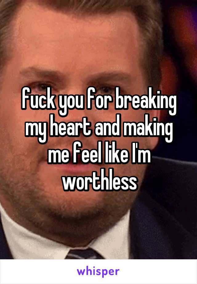 fuck you for breaking my heart and making me feel like I'm worthless