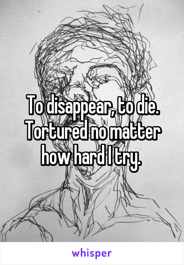 To disappear, to die. Tortured no matter how hard I try. 