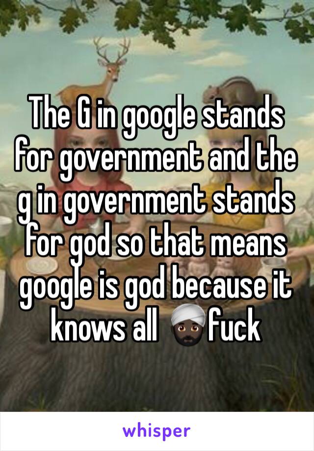 The G in google stands for government and the g in government stands for god so that means google is god because it knows all 👳🏿fuck