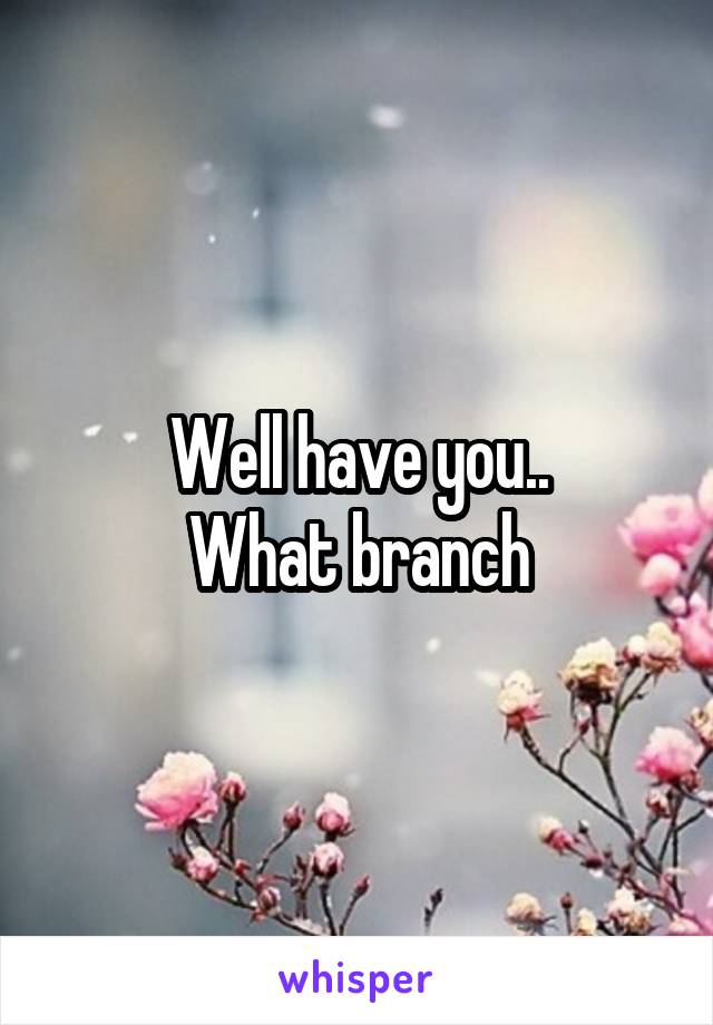 Well have you..
What branch