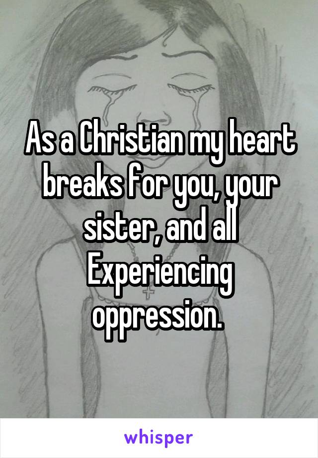 As a Christian my heart breaks for you, your sister, and all Experiencing oppression. 