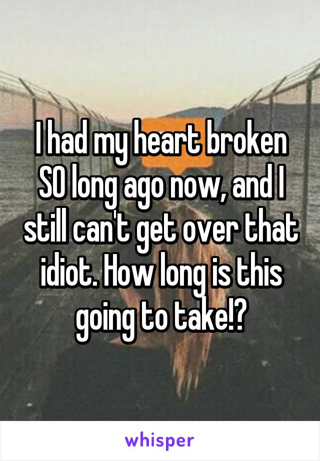 I had my heart broken SO long ago now, and I still can't get over that idiot. How long is this going to take!?