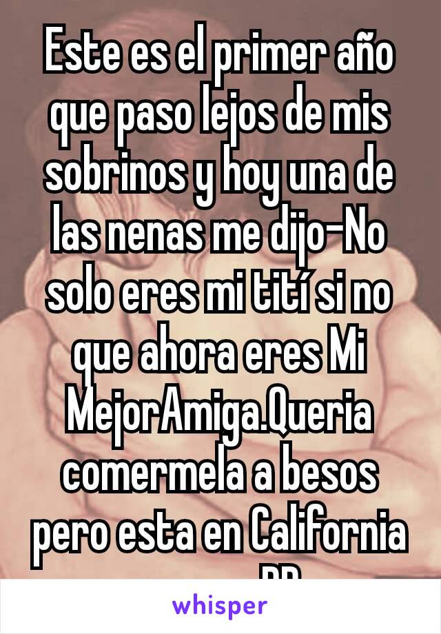 Este es el primer año que paso lejos de mis sobrinos y hoy una de las nenas me dijo-No solo eres mi tití si no que ahora eres Mi MejorAmiga.Queria comermela a besos pero esta en California y yo en PR