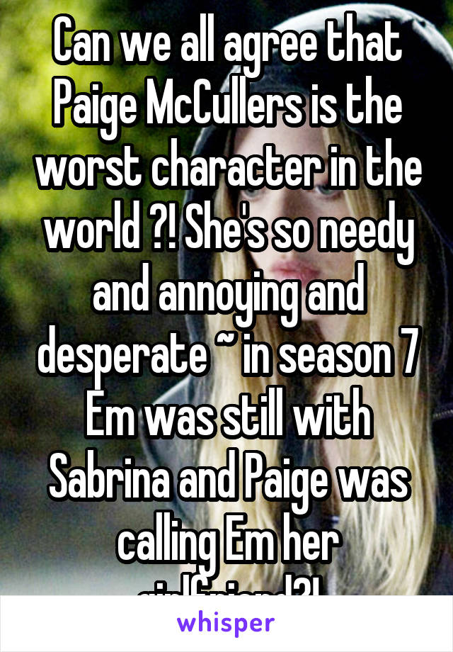 Can we all agree that Paige McCullers is the worst character in the world ?! She's so needy and annoying and desperate ~ in season 7 Em was still with Sabrina and Paige was calling Em her girlfriend?!