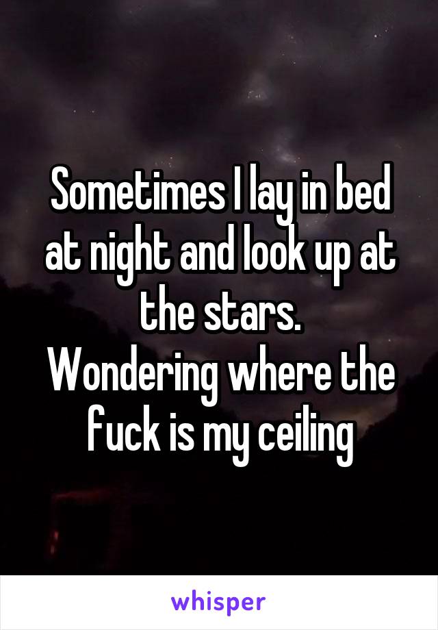 Sometimes I lay in bed at night and look up at the stars.
Wondering where the fuck is my ceiling