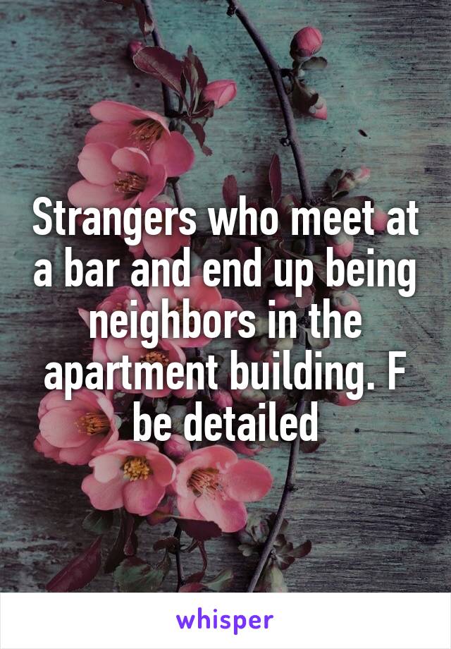 Strangers who meet at a bar and end up being neighbors in the apartment building. F be detailed