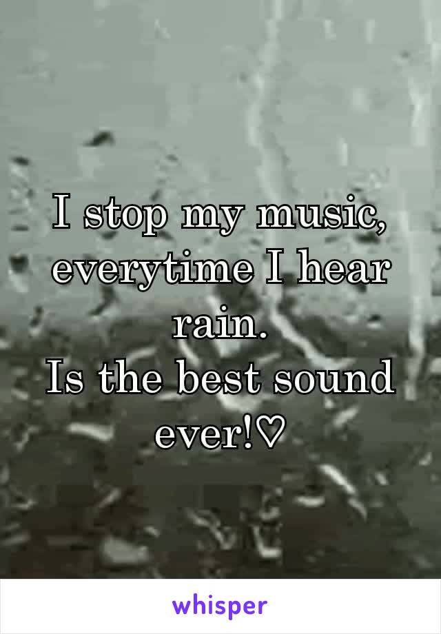 I stop my music, everytime I hear rain.
Is the best sound ever!♡