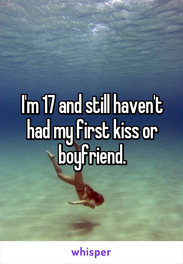 I'm 17 and still haven't had my first kiss or boyfriend.