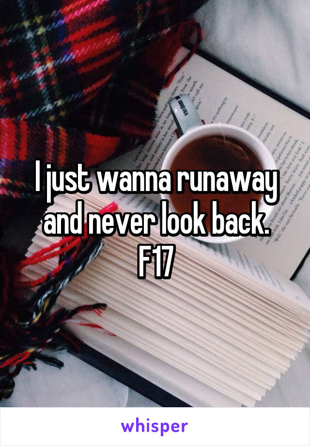 I just wanna runaway and never look back.
F17