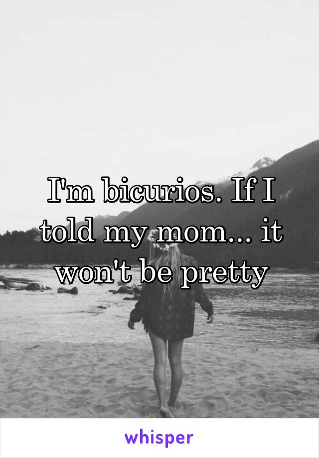 I'm bicurios. If I told my mom... it won't be pretty