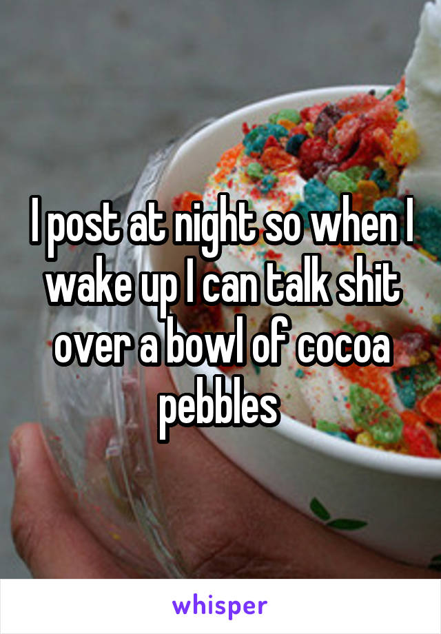 I post at night so when I wake up I can talk shit over a bowl of cocoa pebbles 