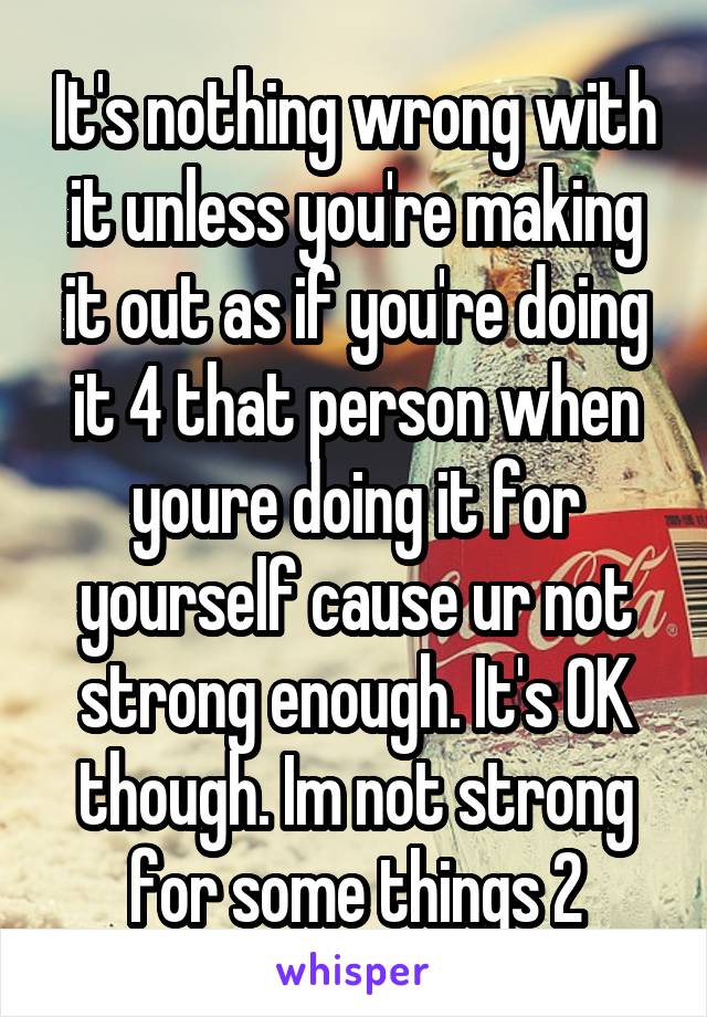 It's nothing wrong with it unless you're making it out as if you're doing it 4 that person when youre doing it for yourself cause ur not strong enough. It's OK though. Im not strong for some things 2