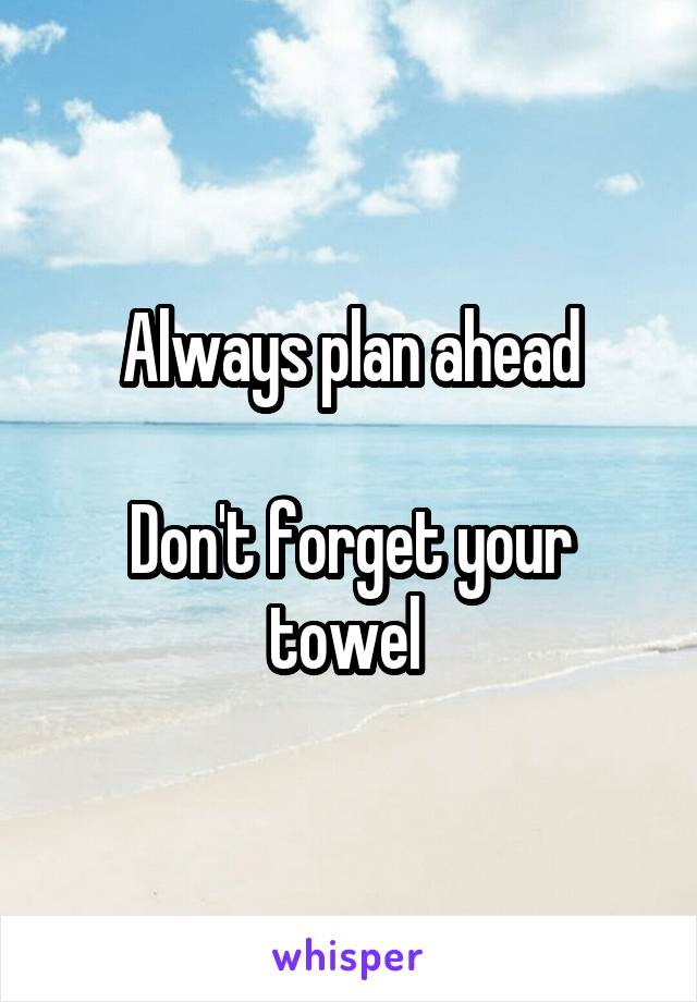 Always plan ahead

Don't forget your towel 