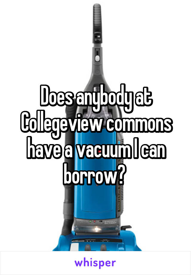 Does anybody at Collegeview commons have a vacuum I can borrow? 