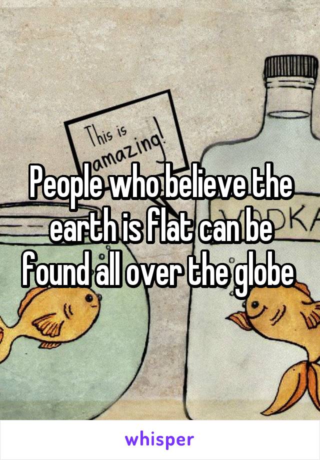 People who believe the earth is flat can be found all over the globe 