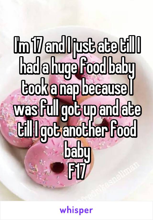 I'm 17 and I just ate till I had a huge food baby took a nap because I was full got up and ate till I got another food baby
F17