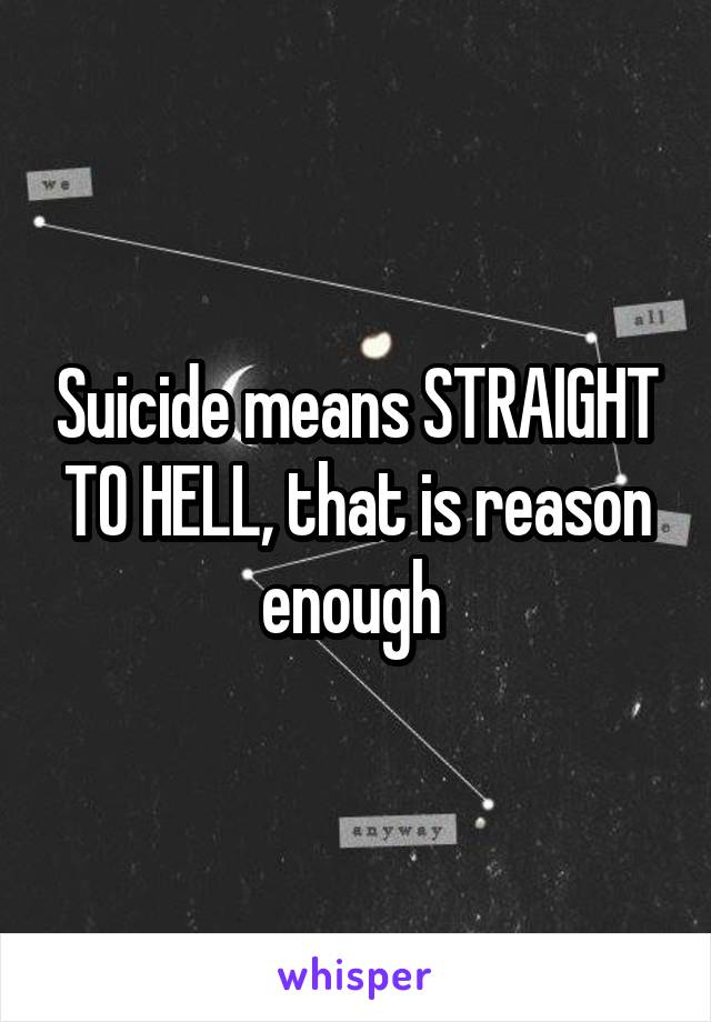 Suicide means STRAIGHT TO HELL, that is reason enough 