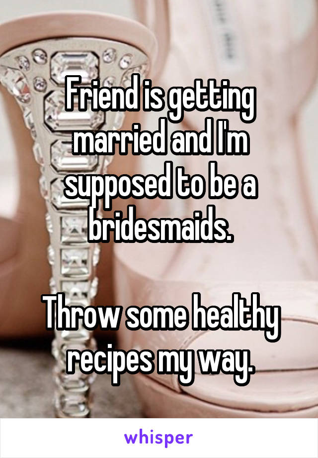 Friend is getting married and I'm supposed to be a bridesmaids.

Throw some healthy recipes my way.