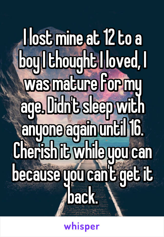 I lost mine at 12 to a
boy I thought I loved, I was mature for my age. Didn't sleep with anyone again until 16. Cherish it while you can because you can't get it back.