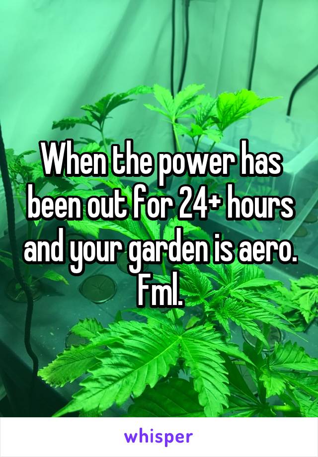 When the power has been out for 24+ hours and your garden is aero.
Fml.