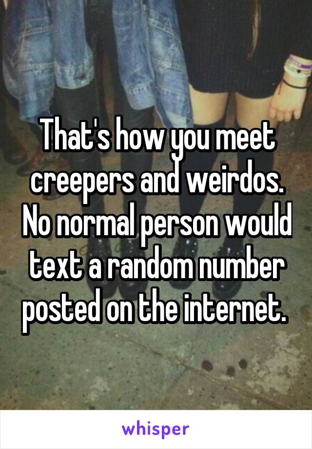 That's how you meet creepers and weirdos. No normal person would text a random number posted on the internet. 