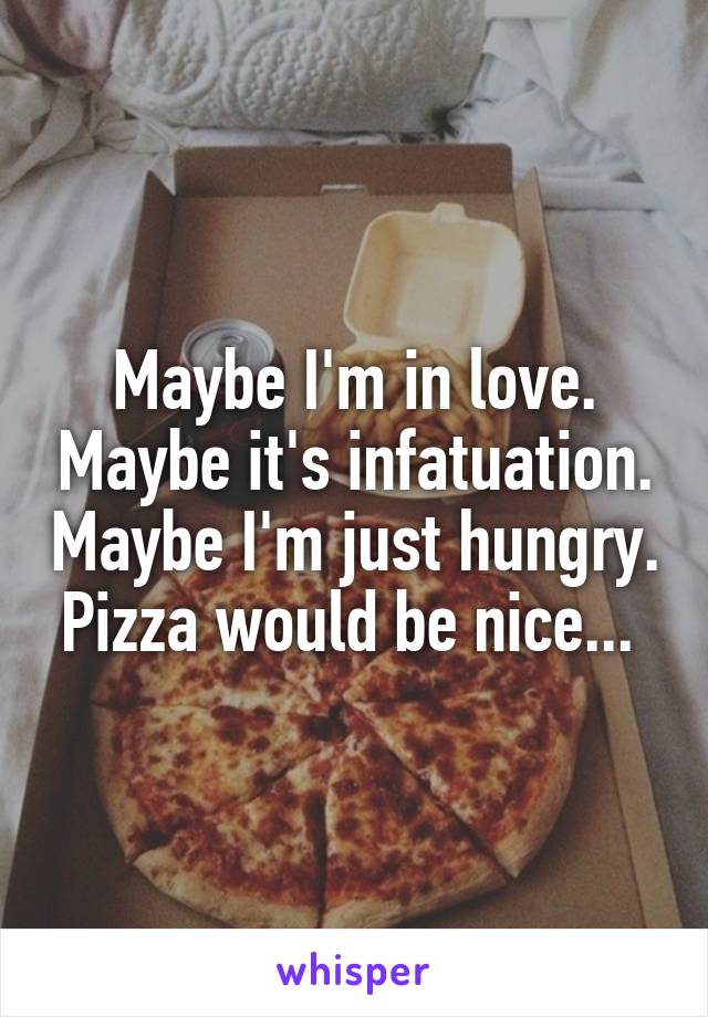 Maybe I'm in love. Maybe it's infatuation. Maybe I'm just hungry. Pizza would be nice... 