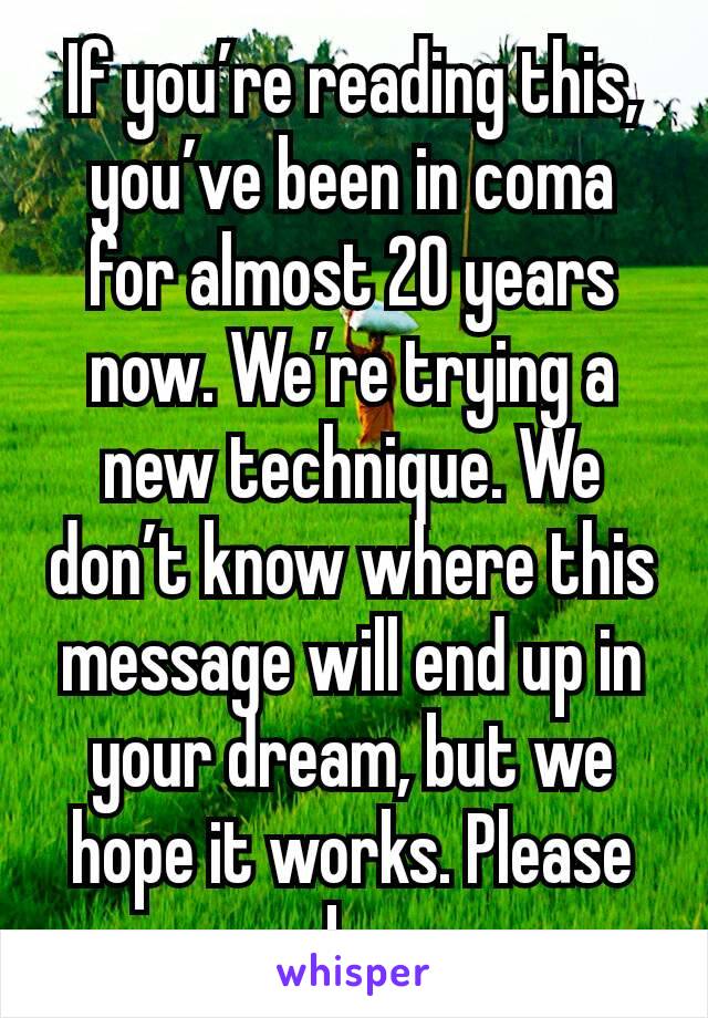 If you’re reading this, you’ve been in coma for almost 20 years now. We’re trying a new technique. We don’t know where this message will end up in your dream, but we hope it works. Please wake up