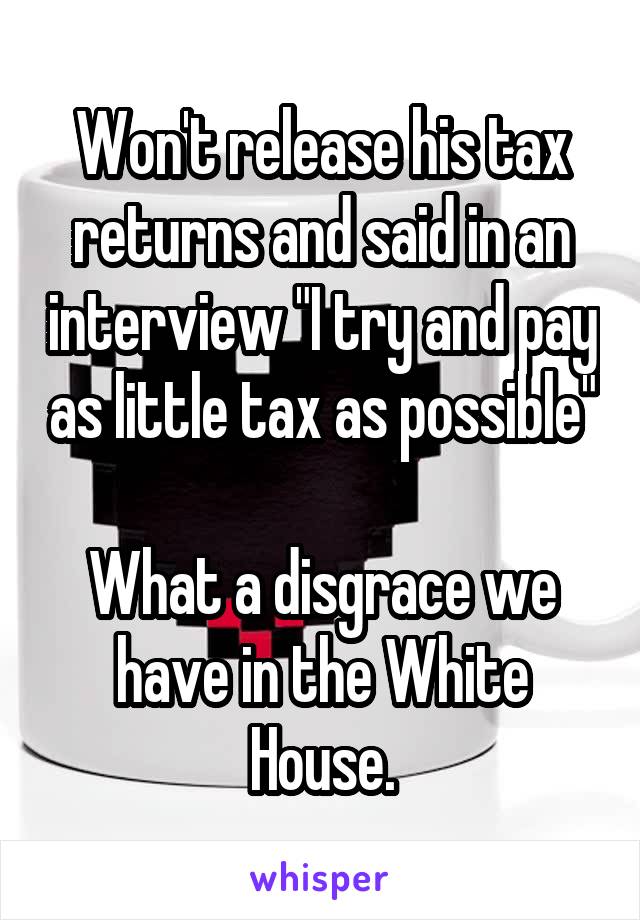 Won't release his tax returns and said in an interview "I try and pay as little tax as possible"

What a disgrace we have in the White House.