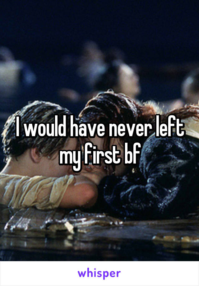 I would have never left my first bf