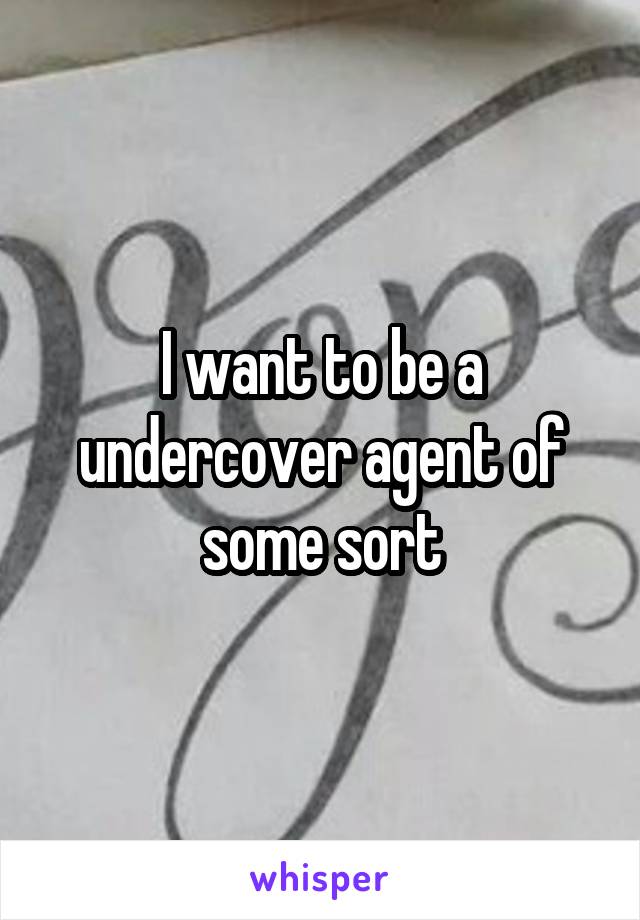 I want to be a undercover agent of some sort