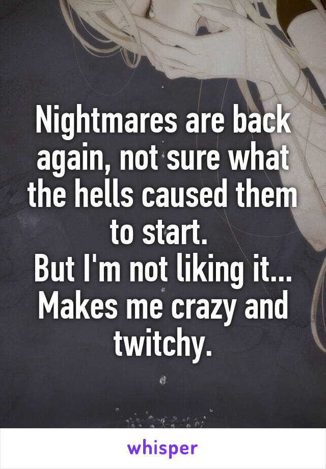 Nightmares are back again, not sure what the hells caused them to start. 
But I'm not liking it...
Makes me crazy and twitchy.